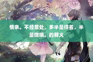 情亲。不经意处，多半是佯羞，半是微嗔。的释义