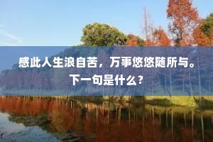 感此人生浪自苦，万事悠悠随所与。下一句是什么？