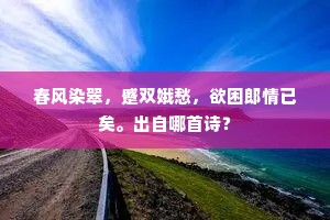 春风染翠，蹙双娥愁，欲困郎情已矣。出自哪首诗？