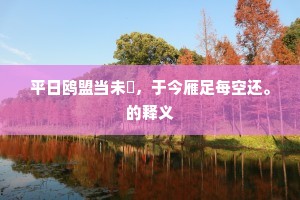平日鸥盟当未憖，于今雁足每空还。的释义