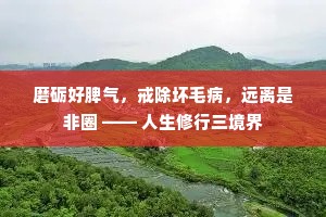 磨砺好脾气，戒除坏毛病，远离是非圈 —— 人生修行三境界
