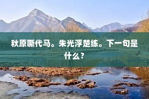 秋原嘶代马。朱光浮楚练。下一句是什么？