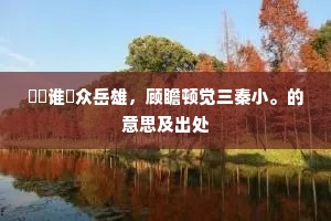 崒嵂谁誇众岳雄,顾瞻顿觉三秦小。的意思及出处 崒嵂谁誇众岳雄,顾瞻顿觉三秦小。的意思及出处