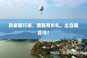 到家解行装，赠我有长札。出自哪首诗？