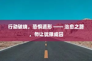 行动破晓，恐惧遁形 —— 治愈之路，勿让犹豫成囚