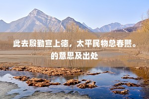 此去殷勤宣上德，太平民物总春熙。的意思及出处