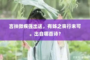 言扶微疾强出送，有姊之丧行未可。出自哪首诗？