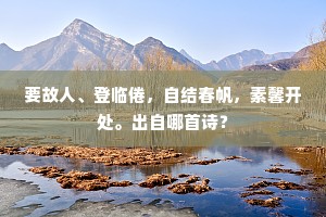 要故人、登临倦,自结春帆,素馨开处。出自哪首诗? 要故人、登临倦,自结春帆,素馨开处。出自哪首诗?