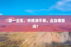 澂澈一尘无,并辉清不夜。出自哪首诗? 澂澈一尘无,并辉清不夜。出自哪首诗?