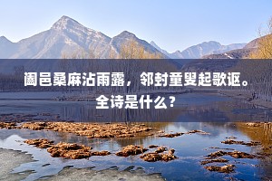 阖邑桑麻沾雨露,邻封童叟起歌讴。全诗是什么? 阖邑桑麻沾雨露,邻封童叟起歌讴。全诗是什么?