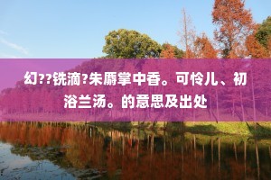 幻??铣滴?朱麝掌中香。可怜儿、初浴兰汤。的意思及出处