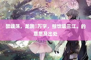 醉魂荡，龙跳撝万字，鲸饮吸三江。的意思及出处