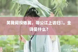 笑我间投倦翼，辱公江上访归舲。全诗是什么？