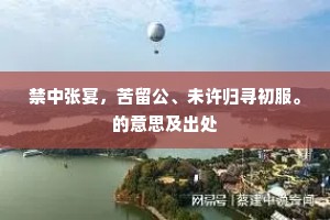 禁中张宴，苦留公、未许归寻初服。的意思及出处