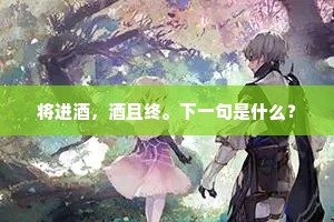 将进酒，酒且终。下一句是什么？