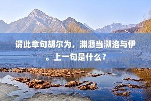 谓此章句胡尔为，渊源当溯洛与伊。上一句是什么？