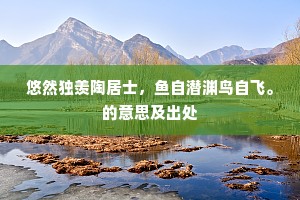 悠然独羡陶居士，鱼自潜渊鸟自飞。的意思及出处