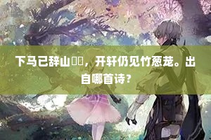 下马已辞山巀嶪，开轩仍见竹葱茏。出自哪首诗？