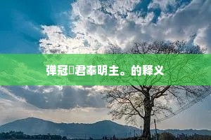 弹冠徯君奉明主。的释义 弹冠徯君奉明主。的释义