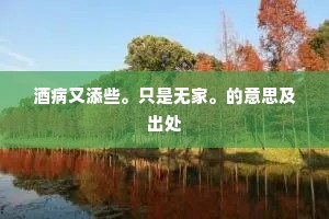 酒病又添些。只是无家。的意思及出处