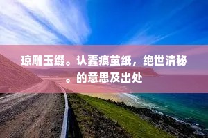 琼雕玉缀。认蠹痕茧纸，绝世清秘。的意思及出处
