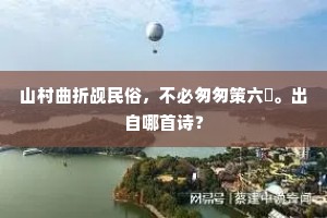 山村曲折觇民俗，不必匆匆策六騑。出自哪首诗？