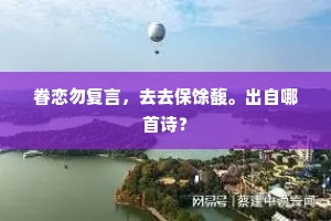 眷恋勿复言，去去保馀馥。出自哪首诗？