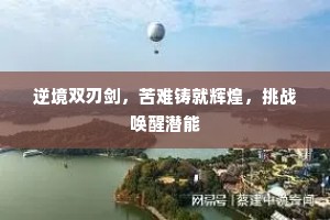 逆境双刃剑，苦难铸就辉煌，挑战唤醒潜能