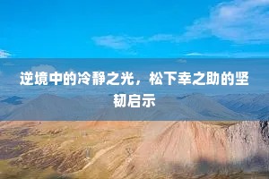 逆境中的冷静之光，松下幸之助的坚韧启示