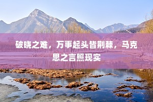 破晓之难，万事起头皆荆棘，马克思之言照现实