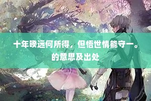 十年暌远何所得，但悟世情能守一。的意思及出处