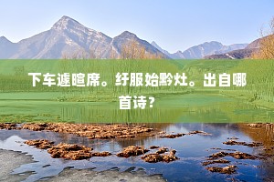 下车遽暄席。纡服始黔灶。出自哪首诗？