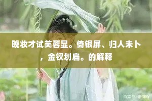 晚妆才试芙蓉显。倚银屏、归人未卜，金钗划扁。的解释