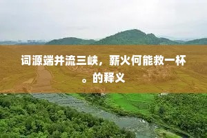 词源端并流三峡，薪火何能救一杯。的释义