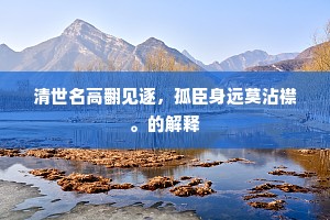 清世名高翻见逐，孤臣身远莫沾襟。的解释