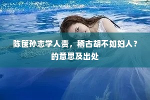 陈箧孙志学人责，稽古胡不如妇人？的意思及出处