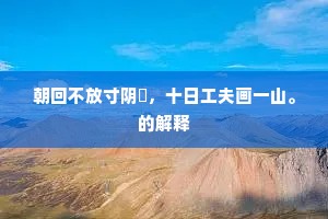 朝回不放寸阴閒，十日工夫画一山。的解释