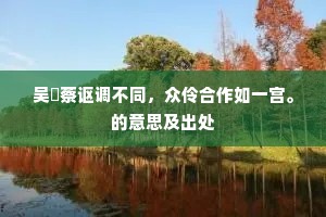 吴歈蔡讴调不同，众伶合作如一宫。的意思及出处
