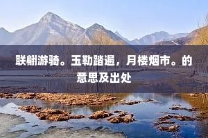 联翩游骑。玉勒踏遍,月楼烟市。的意思及出处 联翩游骑。玉勒踏遍,月楼烟市。的意思及出处