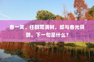 春一笑、任群莺满树，却与春光俱醉。下一句是什么？