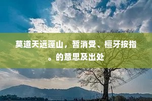 莫道天远蓬山，暂消受、檀牙按指。的意思及出处