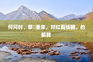 何问时、翠幰重来，对红蕤怯睡。的解释
