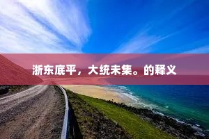 浙东底平，大统未集。的释义