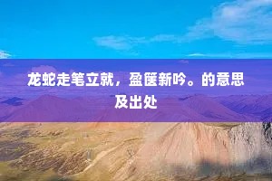 龙蛇走笔立就，盈箧新吟。的意思及出处