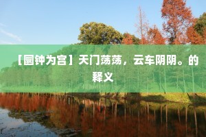 ［圜钟为宫］天门荡荡，云车阴阴。的释义