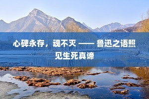 心碑永存，魂不灭 —— 鲁迅之语照见生死真谛