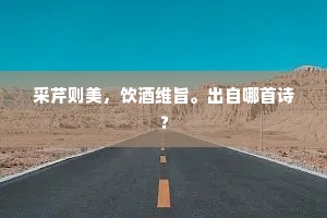 采芹则美，饮酒维旨。出自哪首诗？