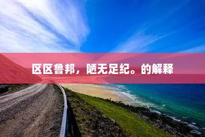 区区鲁邦，陋无足纪。的解释