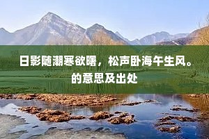 日影随潮寒欲曙，松声卧海午生风。的意思及出处