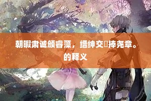 朝暇肃诚颁睿藻，缙绅交抃捧尧章。的释义